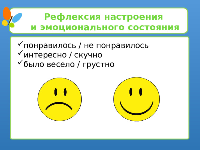 Рефлексия настроения и эмоционального состояния понравилось / не понравилось интересно / скучно было весело / грустно