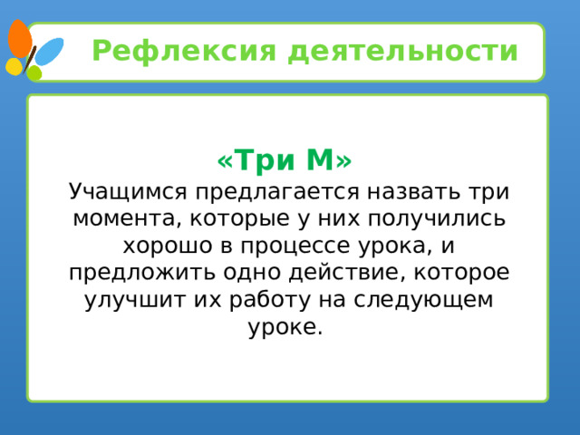 Рефлексия деятельности «Три М»  Учащимся предлагается назвать три момента, которые у них получились хорошо в процессе урока, и предложить одно действие, которое улучшит их работу на следующем уроке.