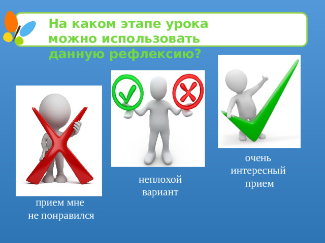 На каком этапе урока можно использовать данную рефлексию? очень интересный прием неплохой вариант прием мне не понравился