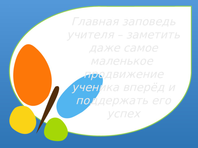 Главная заповедь учителя – заметить даже самое маленькое продвижение ученика вперёд и поддержать его успех