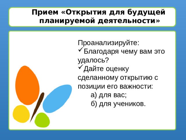 Прием «Открытия для будущей планируемой деятельности» Проанализируйте: Благодаря чему вам это удалось? Дайте оценку сделанному открытию с позиции его важности: а) для вас; б) для учеников.