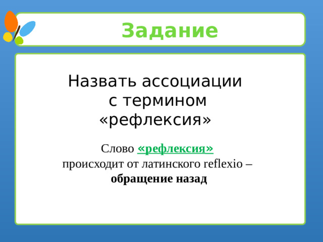 Задание Назвать ассоциации с термином «рефлексия» Слово « рефлексия »  происходит от латинского reflexio – обращение назад 5