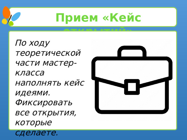 Прием «Кейс открытий» По ходу теоретической части мастер-класса наполнять кейс идеями. Фиксировать все открытия, которые сделаете. 5