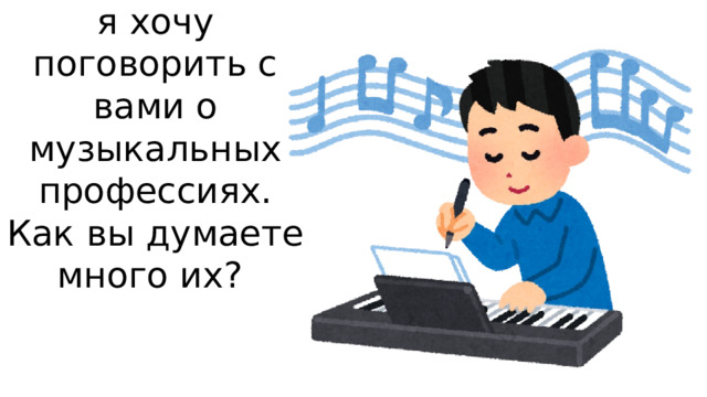 Ребята сегодня я хочу поговорить с вами о музыкальных профессиях.  Как вы думаете много их?