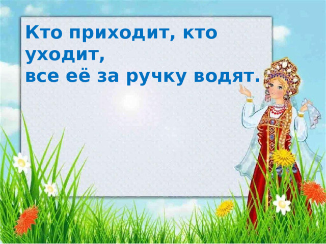 Кто приходит, кто уходит,  все её за ручку водят.