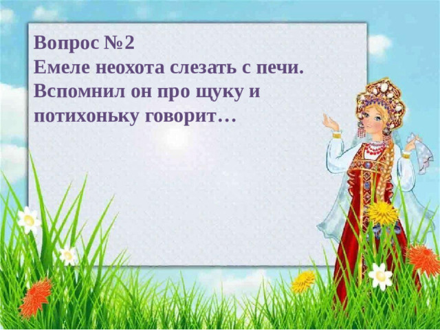 Вопрос №2  Емеле неохота слезать с печи. Вспомнил он про щуку и потихоньку говорит…