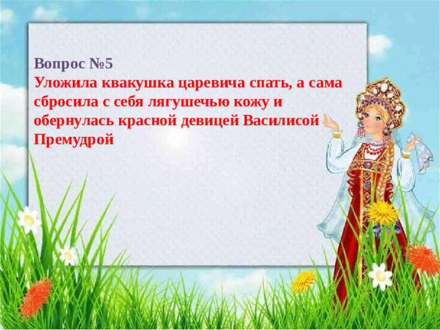 Вопрос №5  Уложила квакушка царевича спать, а сама сбросила с себя лягушечью кожу и обернулась красной девицей Василисой Премудрой