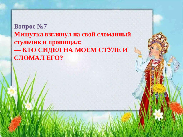 Вопрос №7  Мишутка взглянул на свой сломанный стульчик и пропищал:  — КТО СИДЕЛ НА МОЕМ СТУЛЕ И СЛОМАЛ ЕГО?