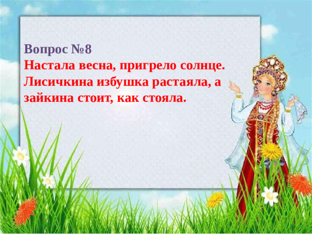 Вопрос №8  Настала весна, пригрело солнце. Лисичкина избушка растаяла, а зайкина стоит, как стояла.