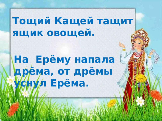 Тощий Кащей тащит ящик овощей. На Ерёму напала дрёма, от дрёмы уснул Ерёма.