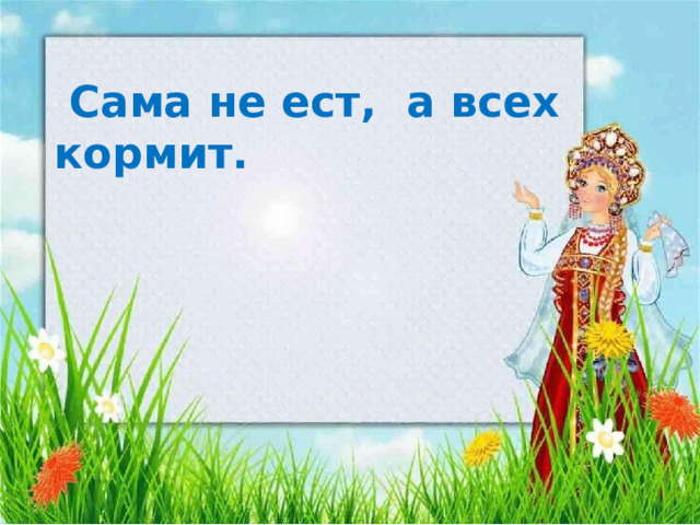 Сама не ест, а всех кормит.