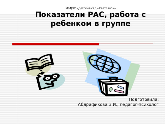 МБДОУ «Детский сад «Светлячок»  Показатели РАС, работа с ребенком в группе Подготовила: Абдрафикова З.И., педагог-психолог