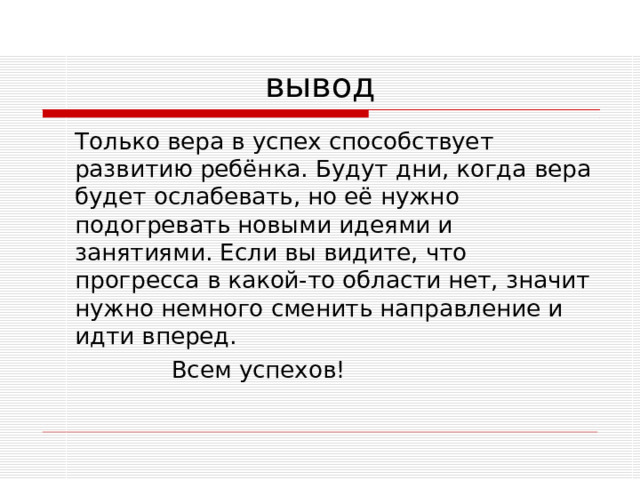 вывод   Только вера в успех способствует развитию ребёнка. Будут дни, когда вера будет ослабевать, но её нужно подогревать новыми идеями и занятиями. Если вы видите, что прогресса в какой-то области нет, значит нужно немного сменить направление и идти вперед.  Всем успехов!  