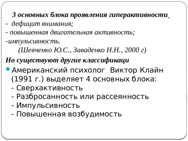 3 основных блока проявления гиперактивности  - дефицит внимания;  - повышенная двигательная активность;  -импульсивность.  (Шевченко Ю.С., Заваденко Н.Н., 2000 г) Но существуют другие классификаци