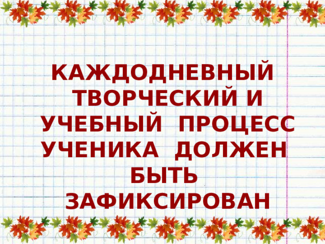 КАЖДОДНЕВНЫЙ ТВОРЧЕСКИЙ И УЧЕБНЫЙ ПРОЦЕСС УЧЕНИКА ДОЛЖЕН БЫТЬ ЗАФИКСИРОВАН