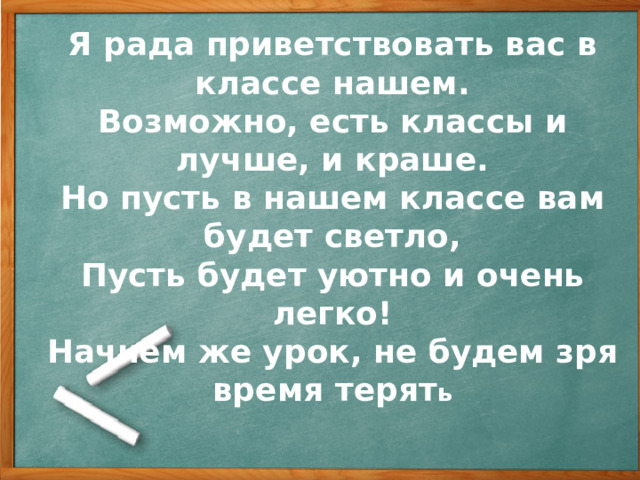 Я рада приветствовать вас в классе нашем. Возможно, есть классы и лучше, и краше. Но пусть в нашем классе вам будет светло, Пусть будет уютно и очень легко! Начнём же урок, не будем зря время терят ь