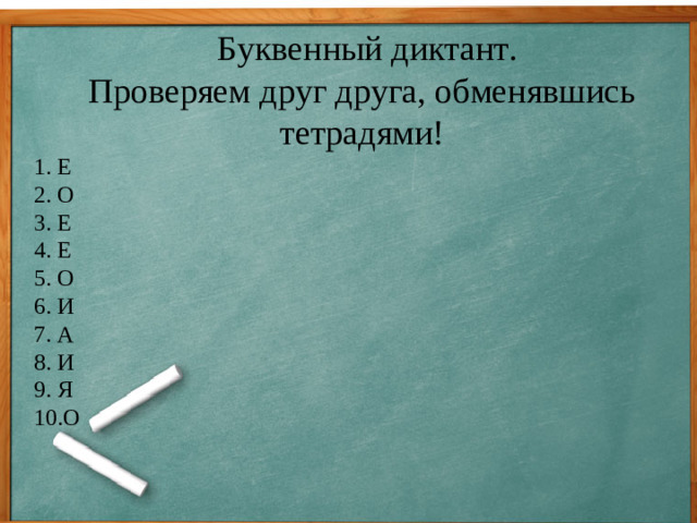 Буквенный диктант. Проверяем друг друга, обменявшись тетрадями! 1. Е 2. О 3. Е 4. Е 5. О 6. И 7. А 8. И 9. Я 10.О