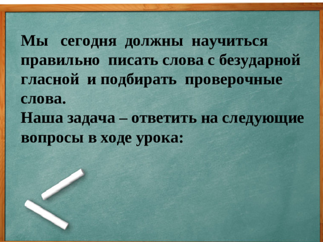 Мы сегодня должны научиться правильно писать слова с безударной гласной и подбирать проверочные слова. Наша задача – ответить на следующие вопросы в ходе урока: