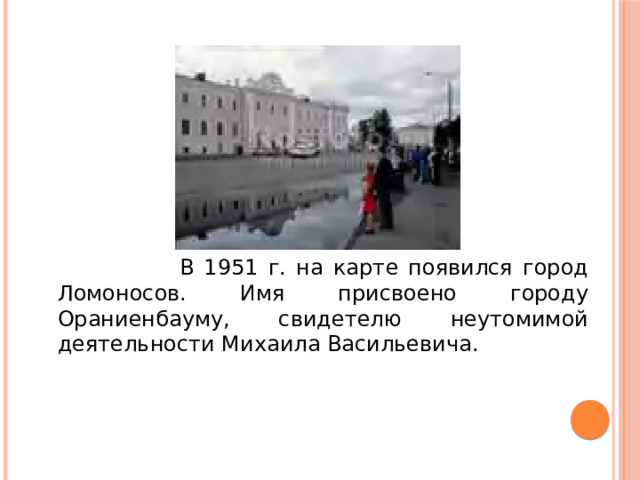 В 1951 г. на карте появился город Ломоносов. Имя присвоено городу Ораниенбауму, свидетелю неутомимой деятельности Михаила Васильевича.