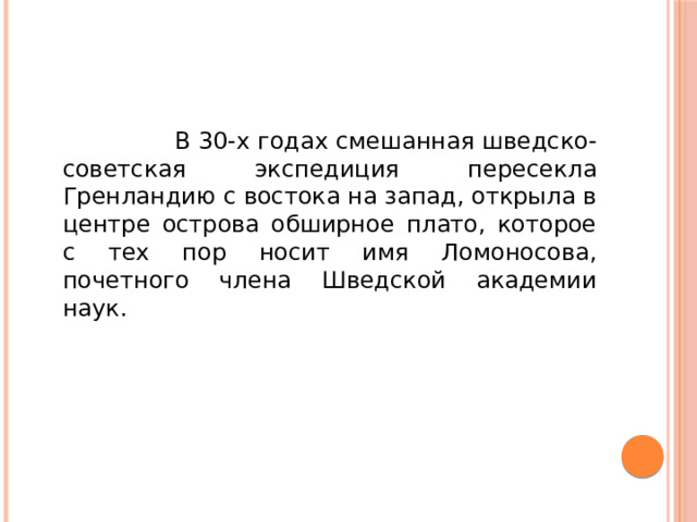 В 30-х годах смешанная шведско-советская экспедиция пересекла Гренландию с востока на запад, открыла в центре острова обширное плато, которое с тех пор носит имя Ломоносова, почетного члена Шведской академии наук.