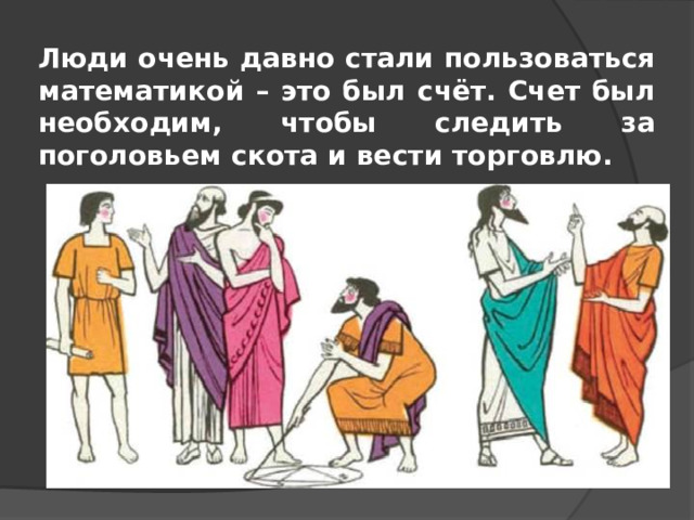 Люди очень давно стали пользоваться математикой – это был счёт. Счет был необходим, чтобы следить за поголовьем скота и вести торговлю.