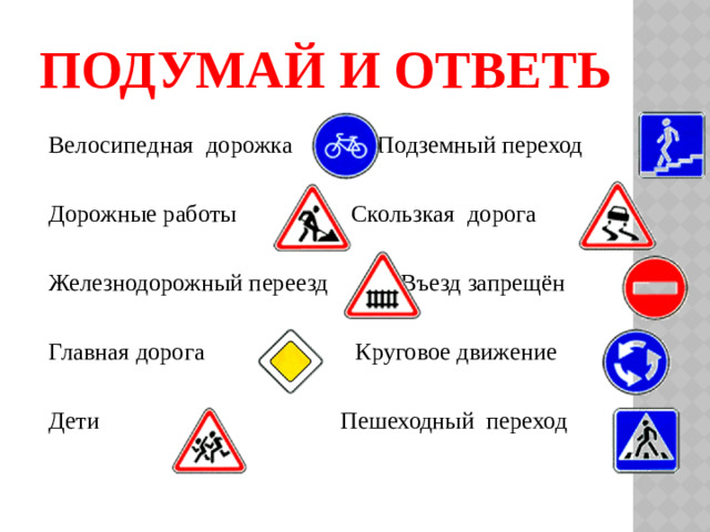 ПОДУМАЙ И ОТВЕТЬ  Велосипедная дорожка Подземный переход  Дорожные работы Скользкая дорога  Железнодорожный переезд Въезд запрещён  Главная дорога Круговое движение  Дети Пешеходный переход