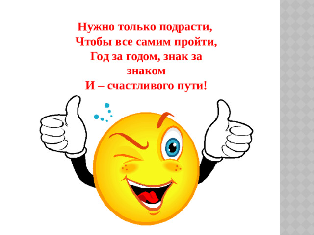 Нужно только подрасти, Чтобы все самим пройти, Год за годом, знак за знаком И – счастливого пути!