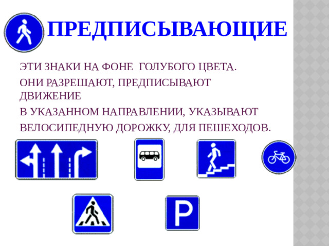 ПРЕДПИСЫВАЮЩИЕ Эти знаки на фоне голубого цвета. Они разрешают, предписывают движение в указанном направлении, указывают велосипедную дорожку, для пешеходов.