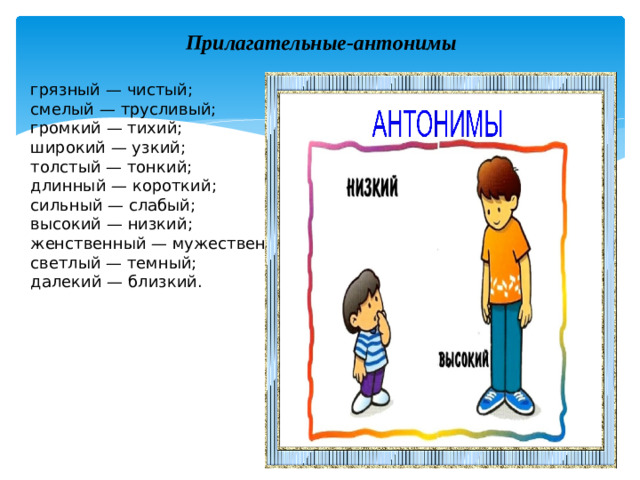 Прилагательные-антонимы грязный — чистый; смелый — трусливый; громкий — тихий; широкий — узкий; толстый — тонкий; длинный — короткий; сильный — слабый; высокий — низкий; женственный — мужественный; светлый — темный; далекий — близкий.