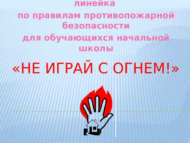 Общешкольная тематическая линейка по правилам противопожарной безопасности для обучающихся начальной школы «НЕ ИГРАЙ С ОГНЕМ!»