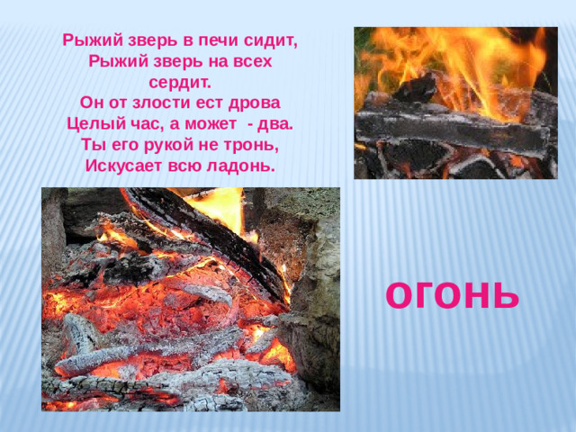 Рыжий зверь в печи сидит, Рыжий зверь на всех сердит. Он от злости ест дрова Целый час, а может - два. Ты его рукой не тронь, Искусает всю ладонь. огонь