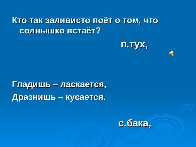 Кто так заливисто поёт о том, что солнышко встаёт?  п.тух,   Гладишь – ласкается, Дразнишь – кусается.   с.бака,