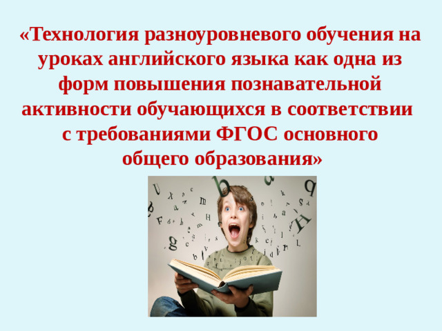 «Технология разноуровневого обучения на уроках английского языка как одна из форм повышения познавательной активности обучающихся в соответствии  с требованиями ФГОС основного  общего образования»