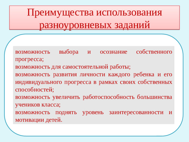 Преимущества использования разноуровневых заданий возможность выбора и осознание собственного прогресса; возможность для самостоятельной работы; возможность развития личности каждого ребенка и его индивидуального прогресса в рамках своих собственных способностей; возможность увеличить работоспособность большинства учеников класса; возможность поднять уровень заинтересованности и мотивации детей.