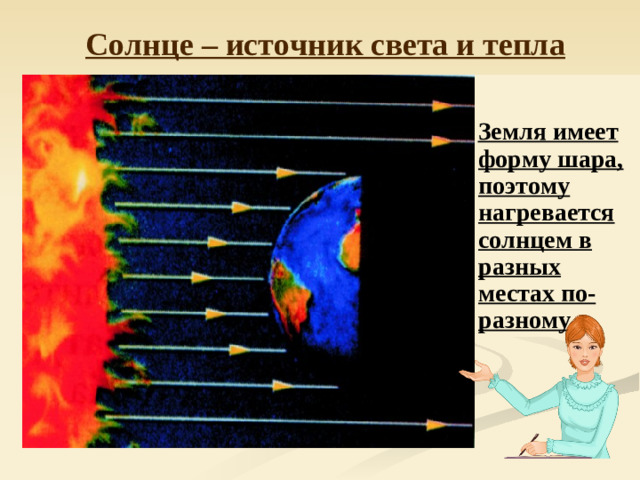 Солнце – источник света и тепла   Земля имеет форму шара, поэтому нагревается солнцем в разных местах по-разному