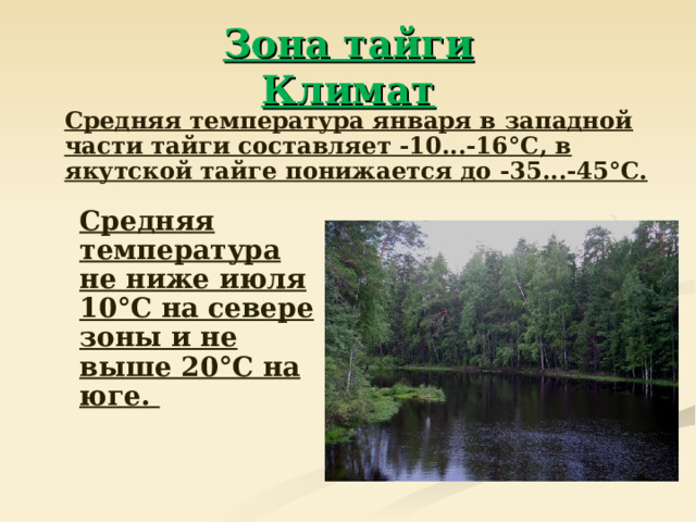 Зона тайги  Климат  Средняя температура января в западной части тайги составляет -10...-16°С, в якутской тайге понижается до -35...-45°С.  Средняя температура не ниже июля 10°С на севере зоны и не выше 20°С на юге.