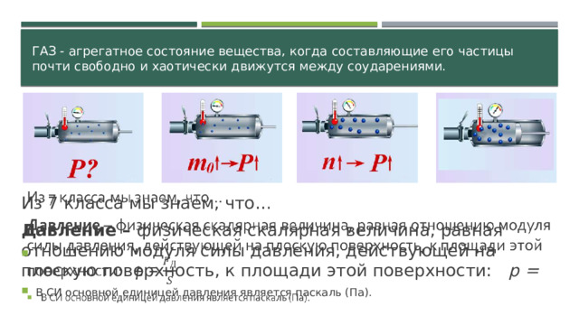 Газ - агрегатное состояние вещества, когда составляющие его частицы почти свободно и хаотически движутся между соударениями.  Из 7 класса мы знаем, что…   Давление – физическая скалярная величина, равная отношению модуля силы давления, действующей на плоскую поверхность, к площади этой поверхности:  p =