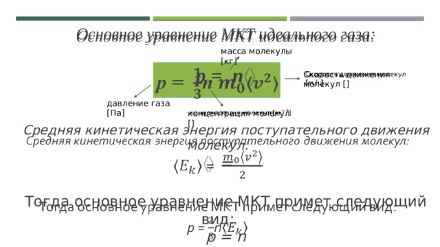   Основное уравнение МКТ идеального газа: p = n 〈〉 Средняя кинетическая энергия поступательного движения молекул: 〈〉  =  Тогда основное уравнение МКТ примет следующий вид: p = n масса молекулы [кг] Скорость движения молекул []   давление газа [Па] концентрация молекул []  