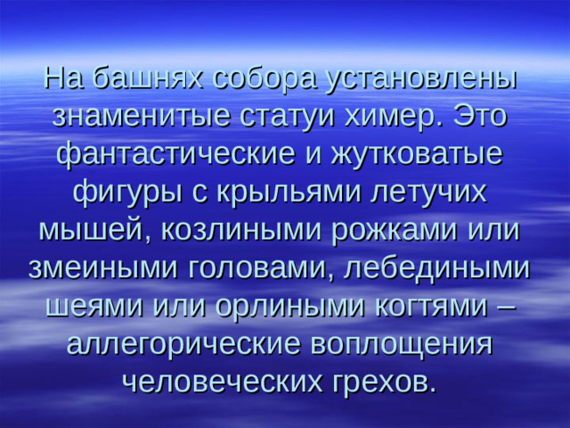 На башнях собора установлены знаменитые статуи химер. Это фантастические и жутковатые фигуры с крыльями летучих мышей, козлиными рожками или змеиными головами, лебедиными шеями или орлиными когтями – аллегорические воплощения человеческих грехов.