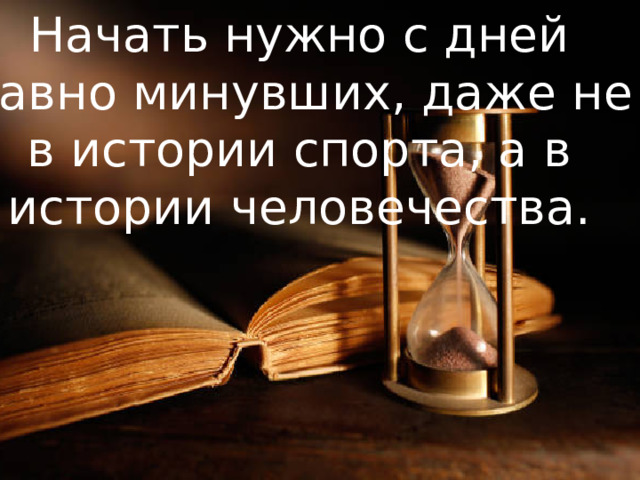 Начать нужно с дней давно минувших, даже не в истории спорта, а в истории человечества.