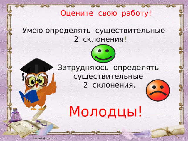 Оцените свою работу! Умею определять существительные 2 склонения ! Затрудняюсь определять существительные 2 склонения. Молодцы!