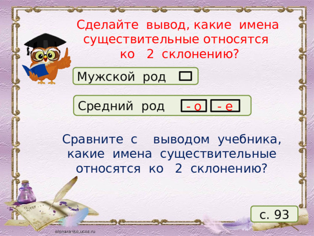 Сделайте вывод, какие имена существительные относятся  ко 2 склонению? Мужской род Средний род - о - е Сравните с выводом учебника, какие имена существительные относятся ко 2 склонению? с. 93