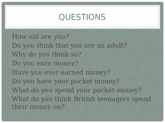 questions How old are you? Do you think that you are an adult? Why do you think so? Do you earn money? Have you ever earned money? Do you have your pocket money? What do you spend your pocket money? What do you think British teenagers spend their money on?