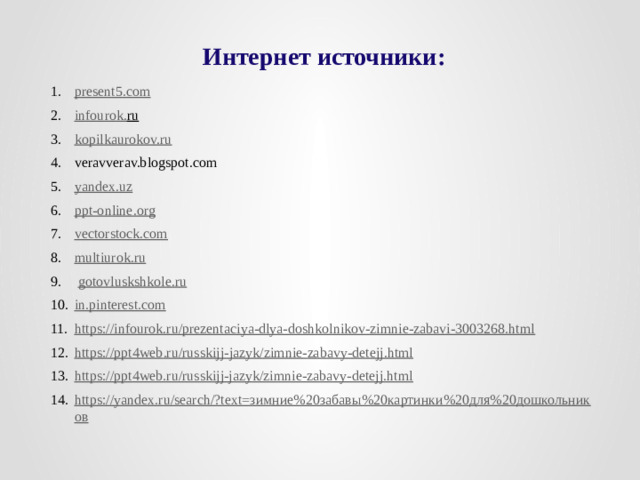 Интернет источники: present5.com infourok . ru  kopilkaurokov.ru veravverav.blogspot.com yandex.uz ppt-online.org vectorstock.com multiurok . ru  gotovluskshkole.ru in.pinterest.com https://infourok.ru/prezentaciya-dlya-doshkolnikov-zimnie-zabavi-3003268.html https :// ppt 4 web . ru / russkijj - jazyk / zimnie - zabavy - detejj . html https://ppt4web.ru/russkijj-jazyk/zimnie-zabavy-detejj.html https://yandex.ru/search/?text=зимние%20забавы%20картинки%20для%20дошкольников