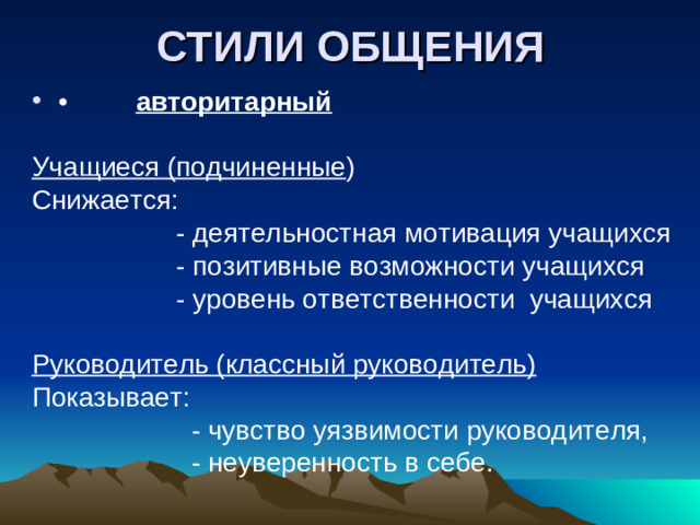 СТИЛИ ОБЩЕНИЯ •         авторитарный Учащиеся (подчиненные ) Снижается:  - деятельностная мотивация учащихся  - позитивные возможности учащихся  - уровень ответственности учащихся Руководитель (классный руководитель) Показывает:  - чувство уязвимости руководителя,  - неуверенность в себе.