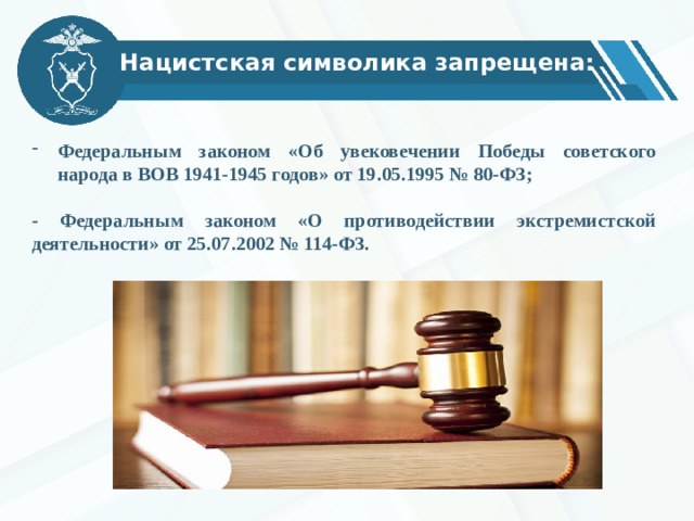 Нацистская символика запрещена: Федеральным законом «Об увековечении Победы советского народа в ВОВ 1941-1945 годов» от 19.05.1995 № 80-ФЗ;  - Федеральным законом «О противодействии экстремистской деятельности» от 25.07.2002 № 114-ФЗ.