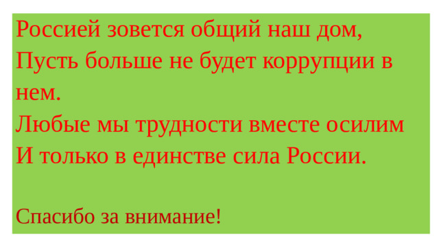 Россией зовется общий наш дом,  Пусть больше не будет коррупции в нем.  Любые мы трудности вместе осилим  И только в единстве сила России.   Спасибо за внимание!