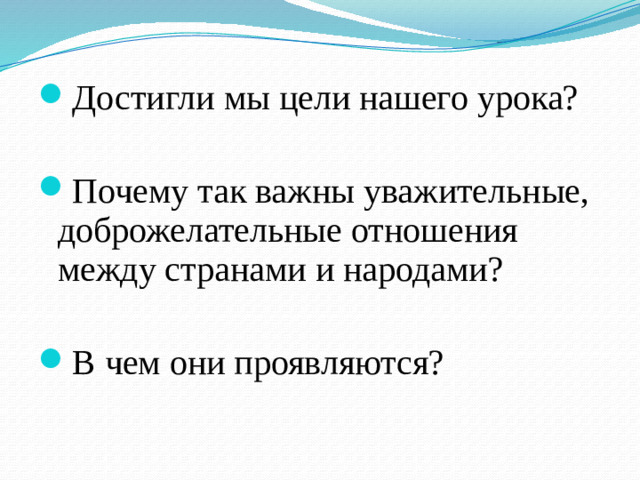 Достигли мы цели нашего урока? Почему так важны уважительные, доброжелательные отношения между странами и народами? В чем они проявляются?