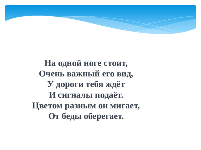 На одной ноге стоит, Очень важный его вид, У дороги тебя ждёт И сигналы подаёт. Цветом разным он мигает, От беды оберегает.