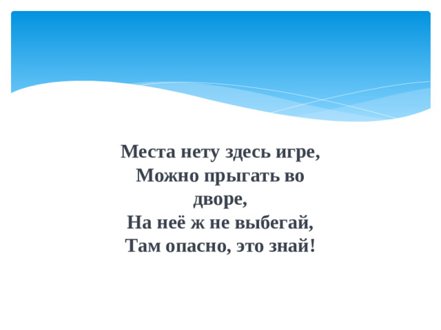 Места нету здесь игре, Можно прыгать во дворе, На неё ж не выбегай, Там опасно, это знай!